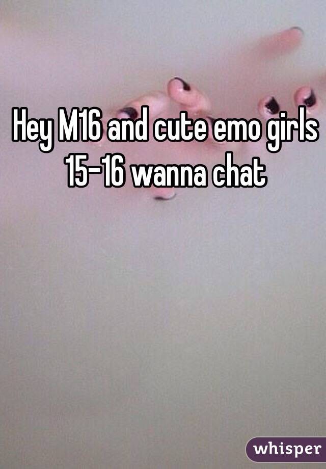 Hey M16 and cute emo girls 15-16 wanna chat 