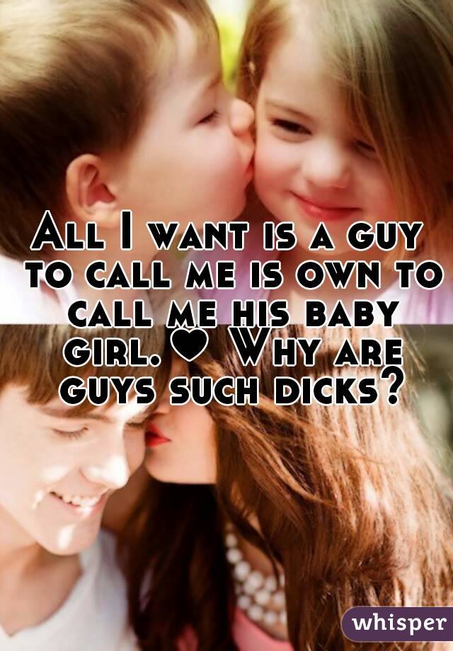 All I want is a guy to call me is own to call me his baby girl.♥ Why are guys such dicks?