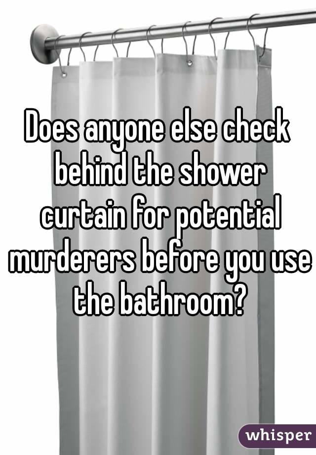 Does anyone else check behind the shower curtain for potential murderers before you use the bathroom?