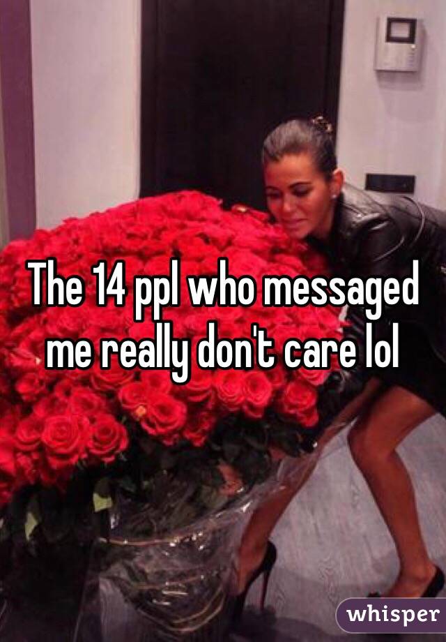 The 14 ppl who messaged me really don't care lol