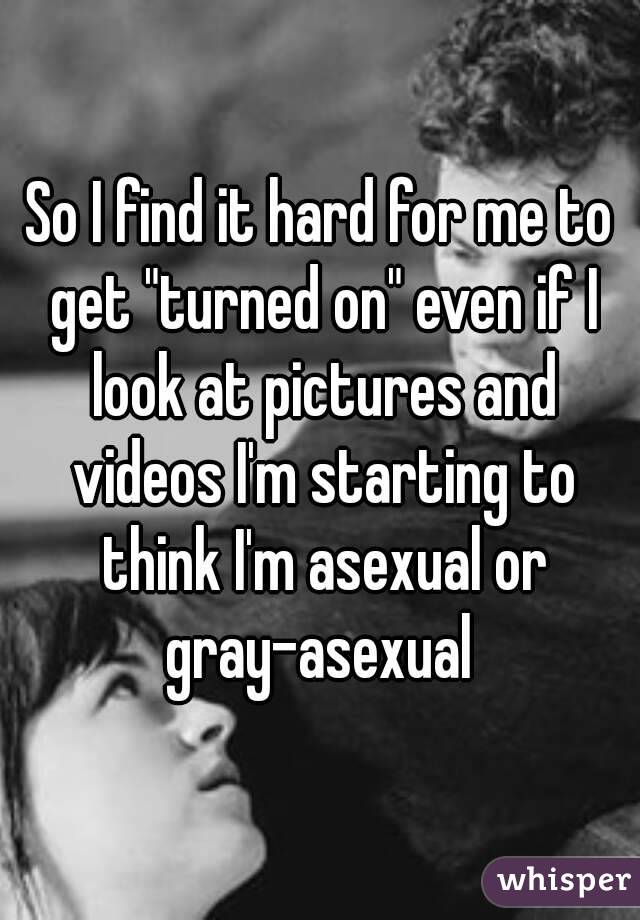 So I find it hard for me to get "turned on" even if I look at pictures and videos I'm starting to think I'm asexual or gray-asexual 