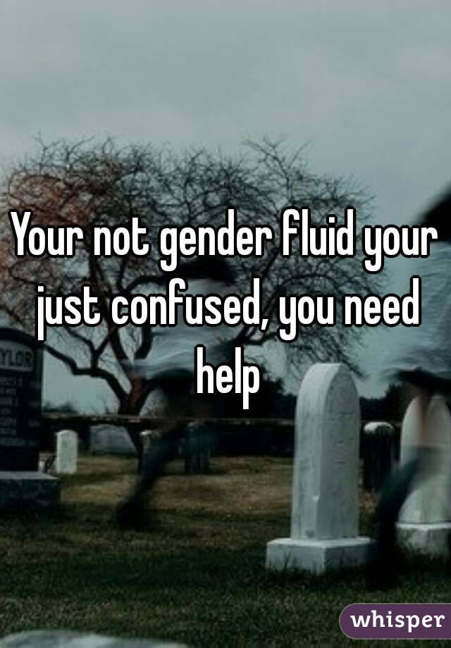 Your not gender fluid your just confused, you need help