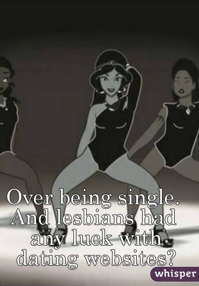 Over being single.
And lesbians had any luck with dating websites?