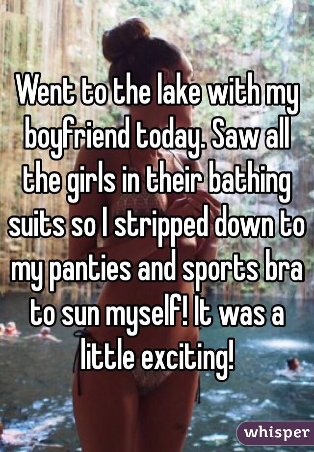 Went to the lake with my boyfriend today. Saw all the girls in their bathing suits so I stripped down to my panties and sports bra to sun myself! It was a little exciting! 