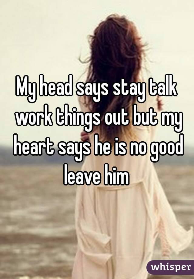 My head says stay talk work things out but my heart says he is no good leave him 