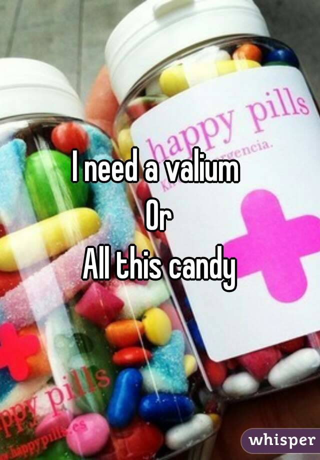 I need a valium 
Or
All this candy