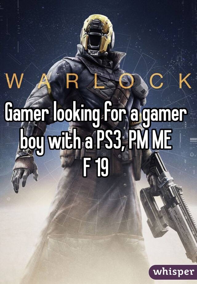 Gamer looking for a gamer boy with a PS3, PM ME
F 19