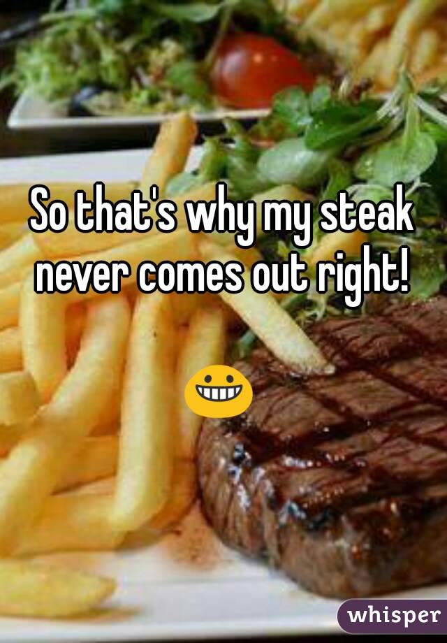 So that's why my steak never comes out right! 

😀 