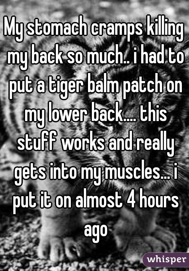 My stomach cramps killing my back so much.. i had to put a tiger balm patch on my lower back.... this stuff works and really gets into my muscles... i put it on almost 4 hours ago