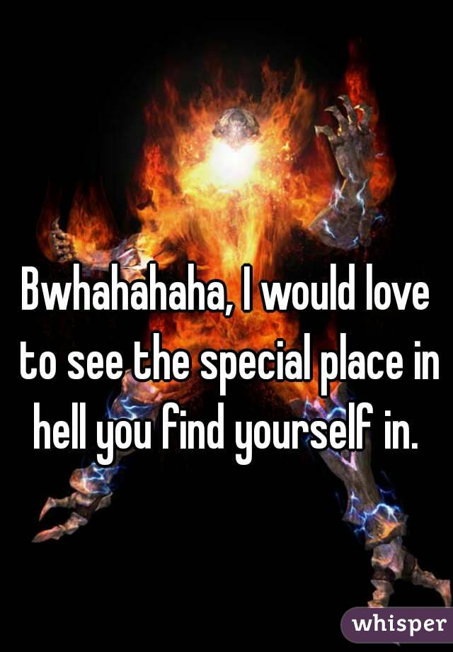 Bwhahahaha, I would love to see the special place in hell you find yourself in. 