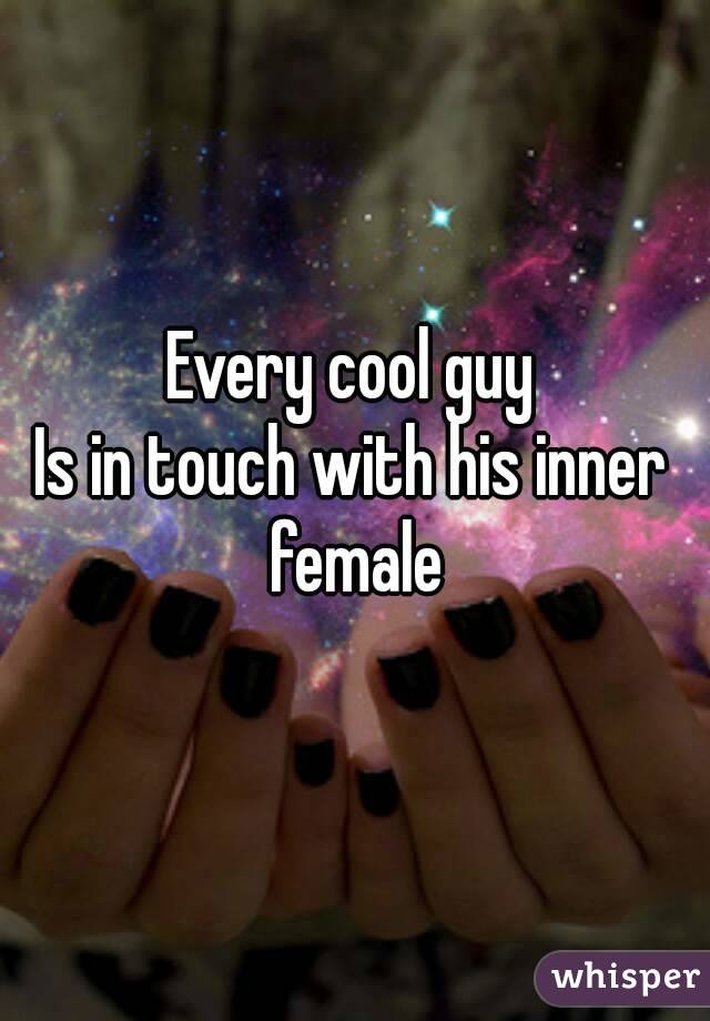 Every cool guy
Is in touch with his inner female