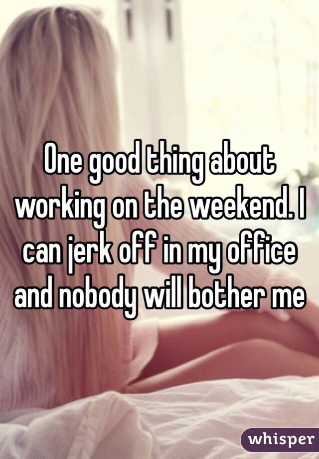 One good thing about working on the weekend. I can jerk off in my office and nobody will bother me