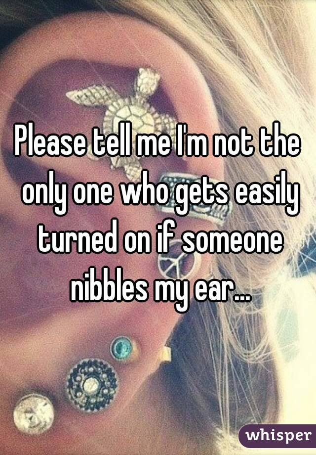 Please tell me I'm not the only one who gets easily turned on if someone nibbles my ear...
