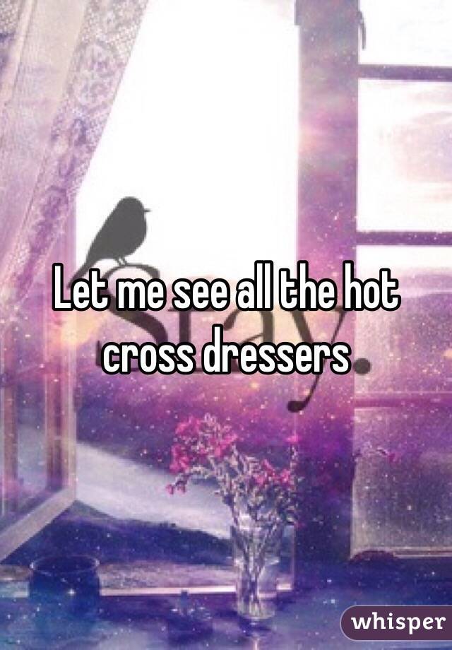 Let me see all the hot cross dressers