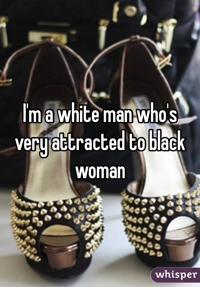 I'm a white man who's very attracted to black woman