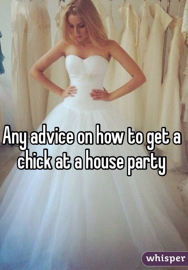 Any advice on how to get a chick at a house party