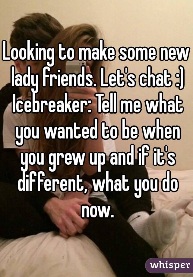 Looking to make some new lady friends. Let's chat :) Icebreaker: Tell me what you wanted to be when you grew up and if it's different, what you do now.