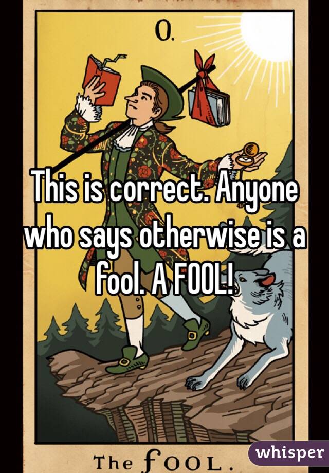 This is correct. Anyone who says otherwise is a fool. A FOOL!