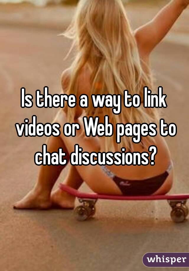 Is there a way to link videos or Web pages to chat discussions?