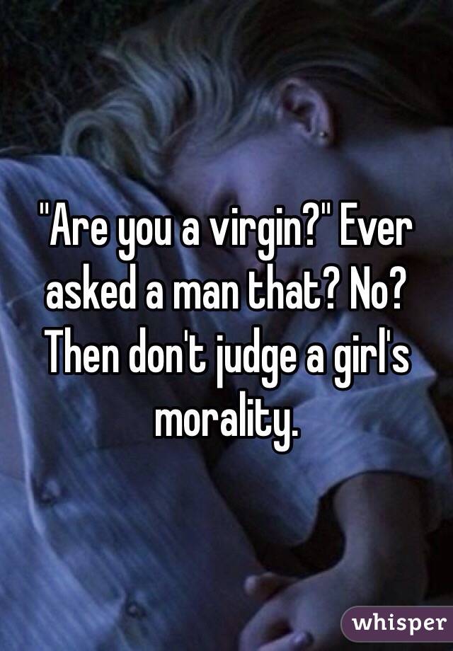 "Are you a virgin?" Ever asked a man that? No? 
Then don't judge a girl's morality. 