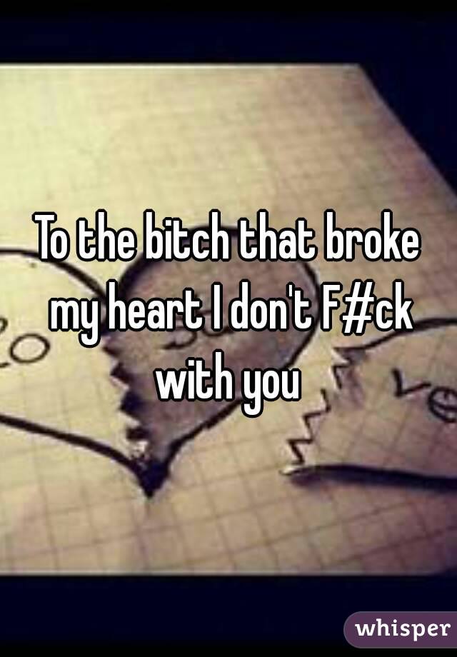 To the bitch that broke my heart I don't F#ck with you 