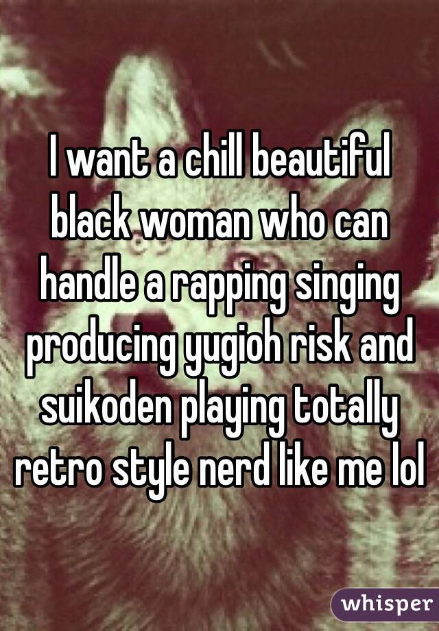 I want a chill beautiful black woman who can handle a rapping singing producing yugioh risk and suikoden playing totally retro style nerd like me lol