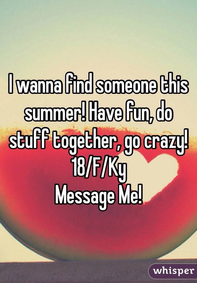 I wanna find someone this summer! Have fun, do stuff together, go crazy! 
18/F/Ky 
Message Me! 