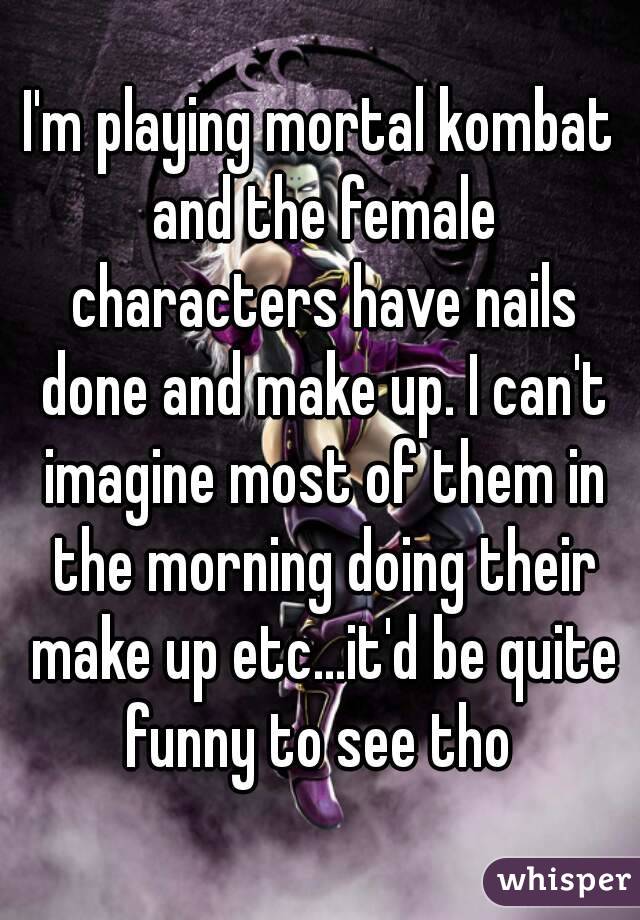 I'm playing mortal kombat and the female characters have nails done and make up. I can't imagine most of them in the morning doing their make up etc...it'd be quite funny to see tho 