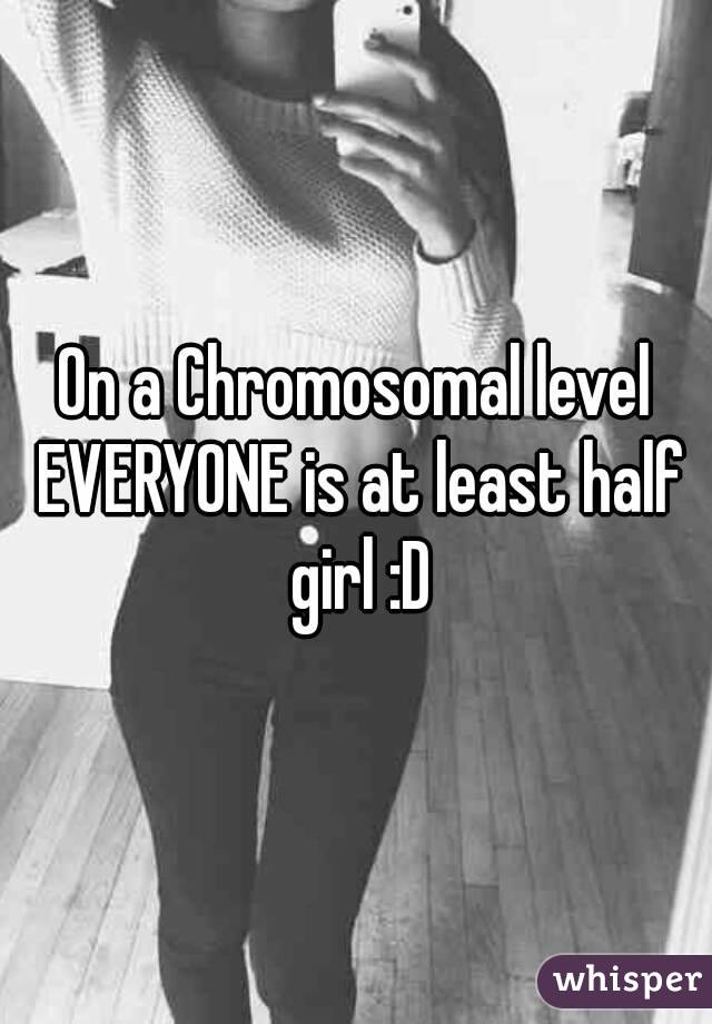 On a Chromosomal level EVERYONE is at least half girl :D
