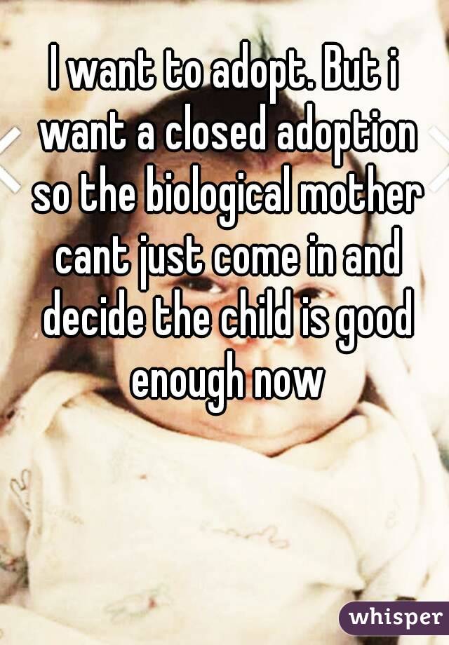 I want to adopt. But i want a closed adoption so the biological mother cant just come in and decide the child is good enough now