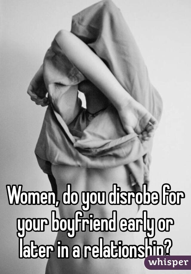 Women, do you disrobe for your boyfriend early or later in a relationship?