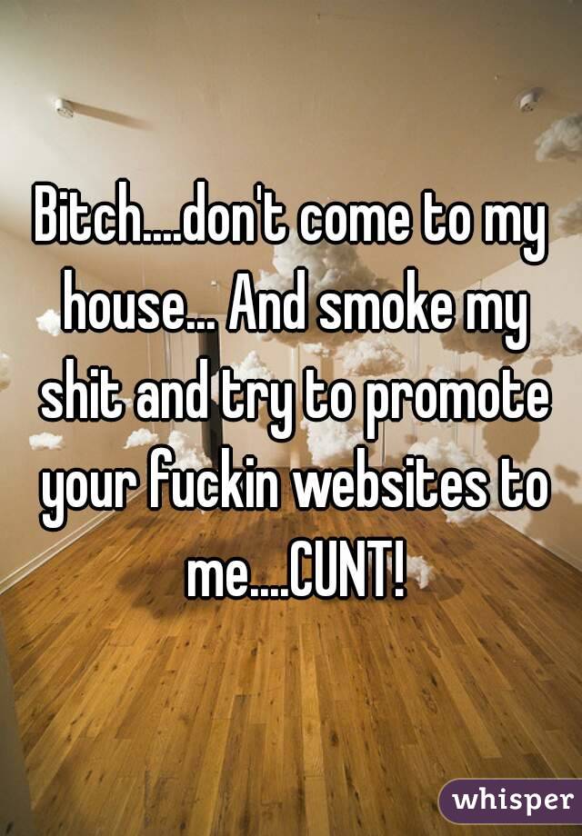 Bitch....don't come to my house... And smoke my shit and try to promote your fuckin websites to me....CUNT!