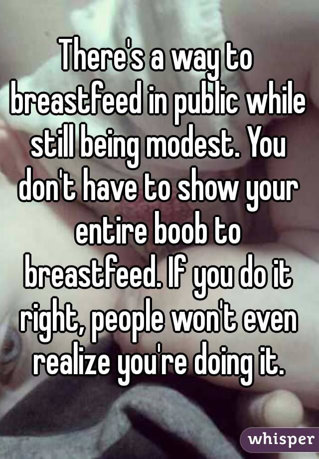 There's a way to breastfeed in public while still being modest. You don't have to show your entire boob to breastfeed. If you do it right, people won't even realize you're doing it.