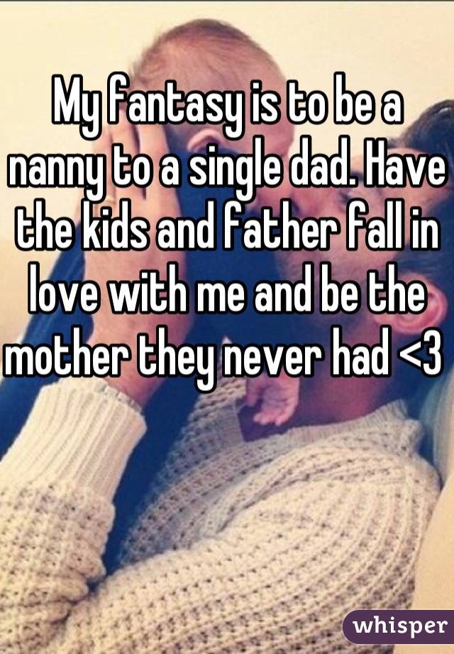 My fantasy is to be a nanny to a single dad. Have the kids and father fall in love with me and be the mother they never had <3 