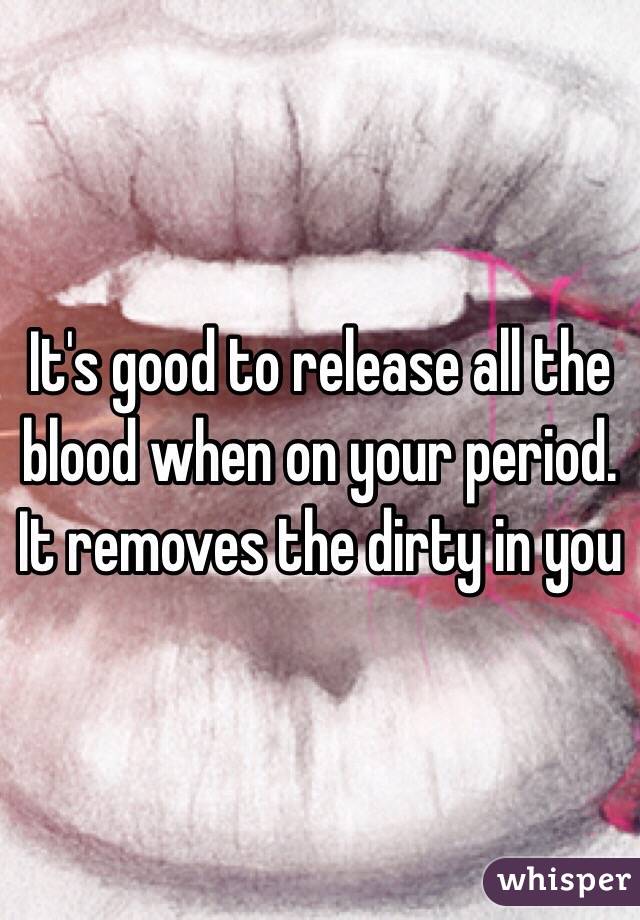 It's good to release all the blood when on your period. It removes the dirty in you 