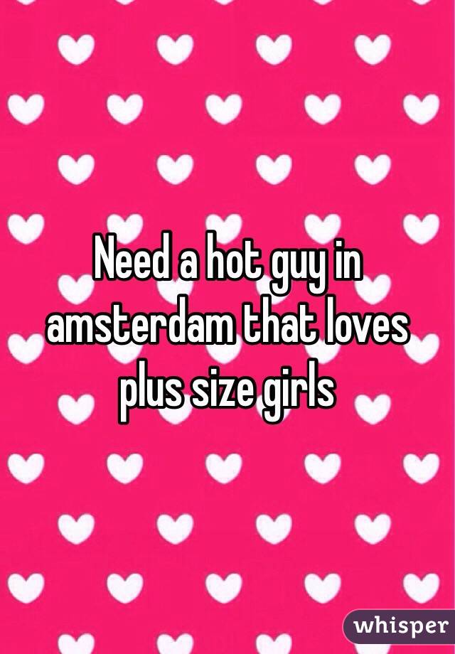 Need a hot guy in amsterdam that loves plus size girls