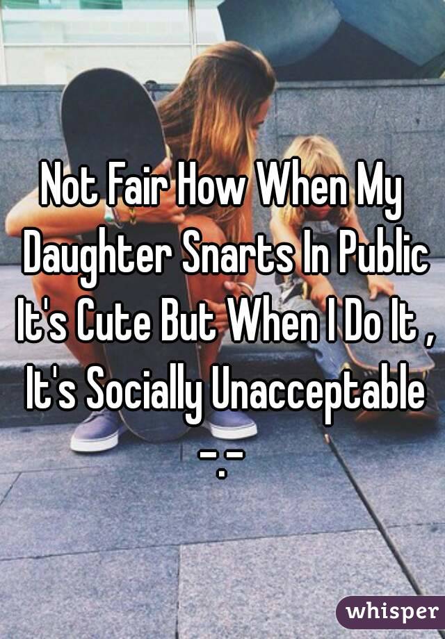 Not Fair How When My Daughter Snarts In Public It's Cute But When I Do It , It's Socially Unacceptable -.- 