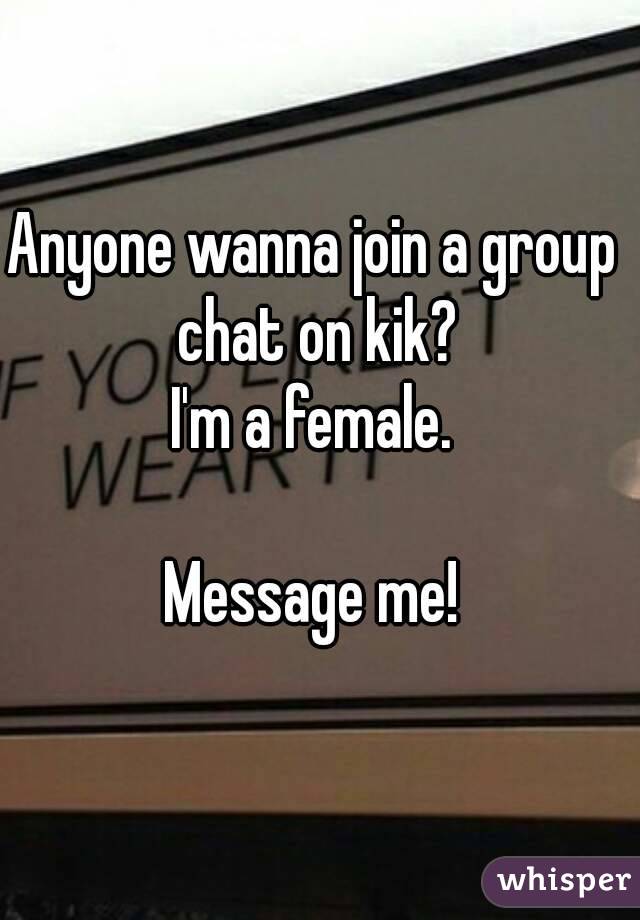 Anyone wanna join a group chat on kik?
I'm a female.

Message me!