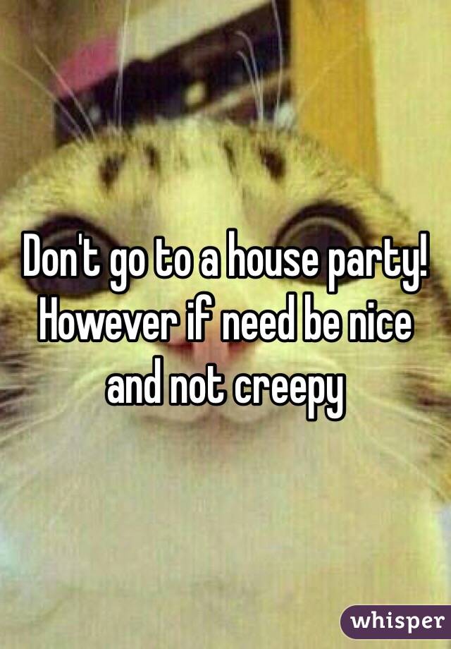 Don't go to a house party! However if need be nice and not creepy 