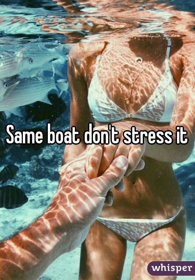 Same boat don't stress it