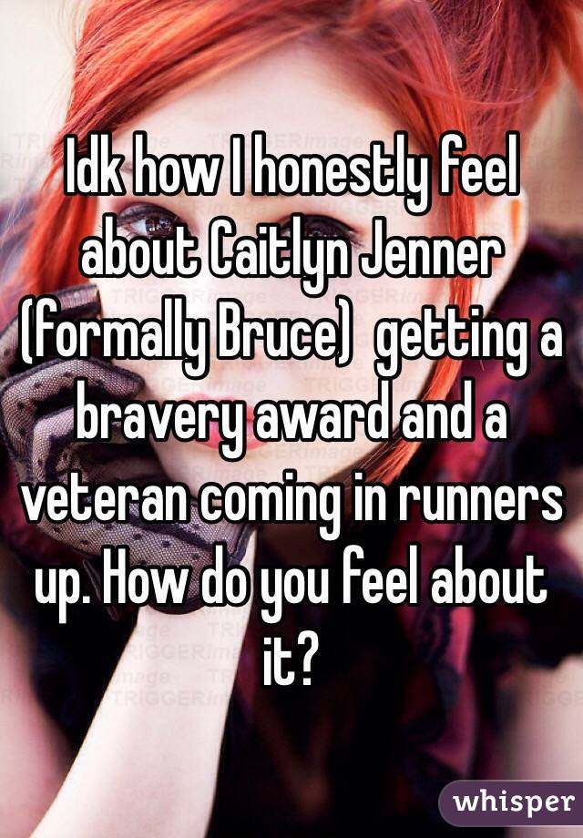 Idk how I honestly feel about Caitlyn Jenner (formally Bruce)  getting a bravery award and a veteran coming in runners up. How do you feel about it?