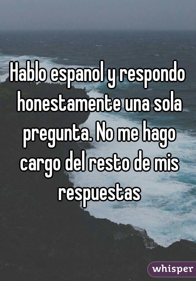 Hablo espanol y respondo honestamente una sola pregunta. No me hago cargo del resto de mis respuestas