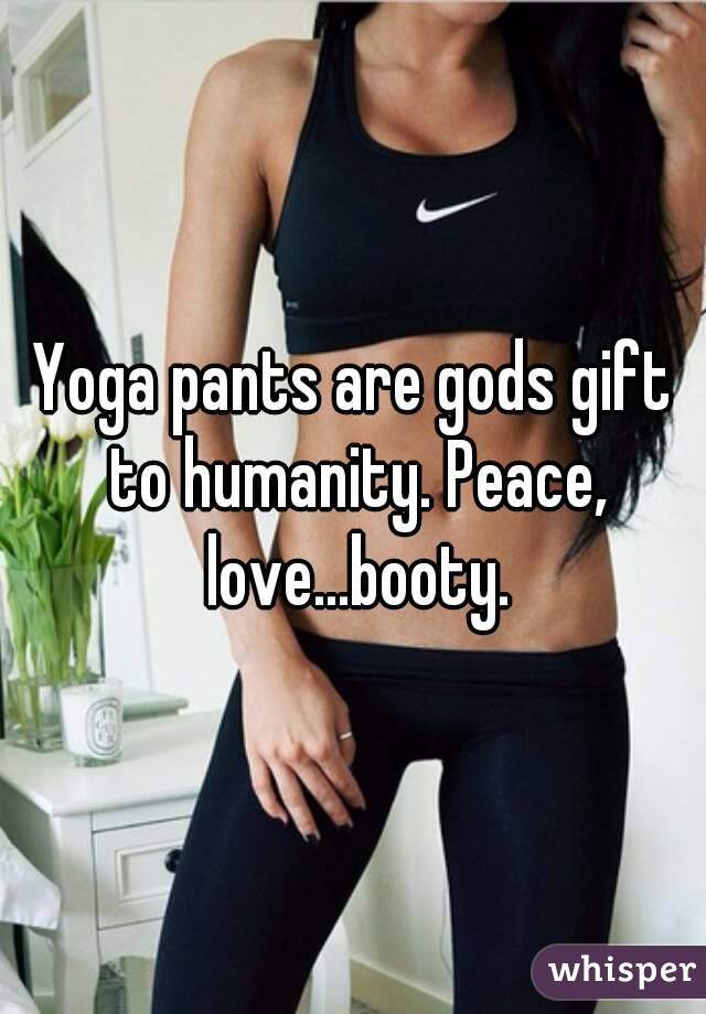 Yoga pants are gods gift to humanity. Peace, love...booty.