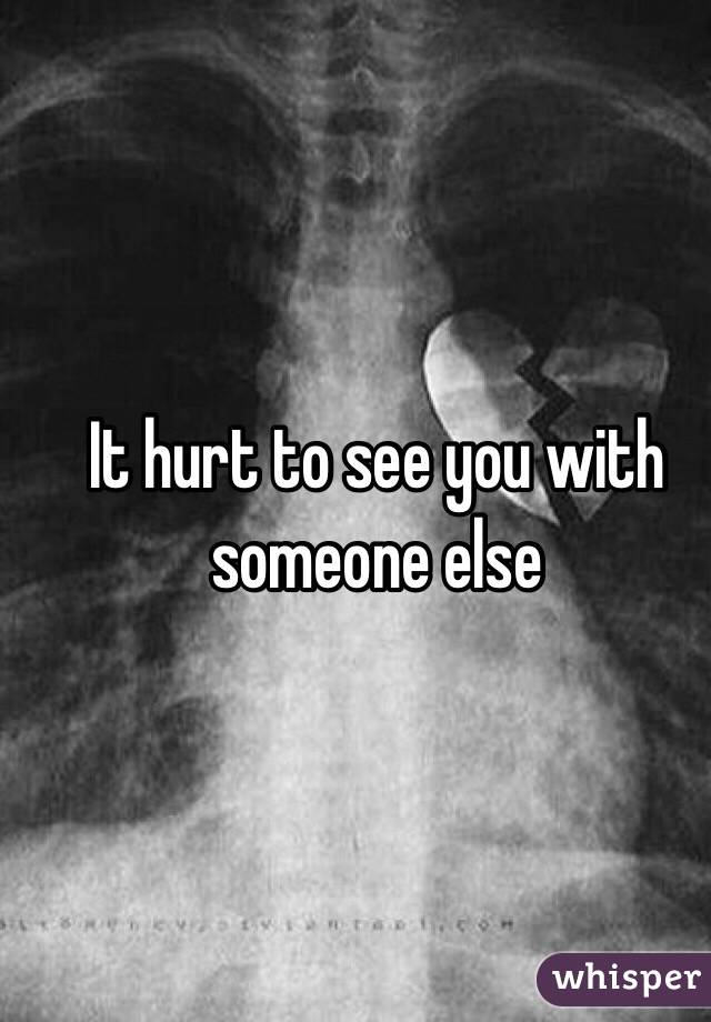 It hurt to see you with someone else 