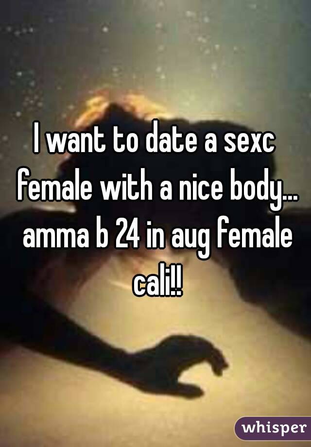 I want to date a sexc female with a nice body... amma b 24 in aug female cali!!