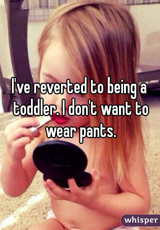 I've reverted to being a toddler. I don't want to wear pants.