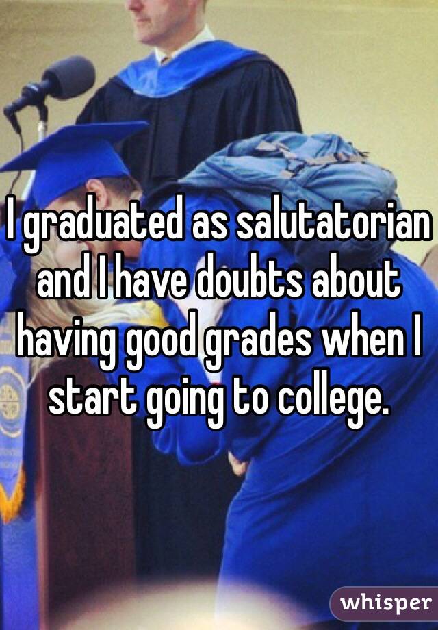 I graduated as salutatorian and I have doubts about having good grades when I start going to college.