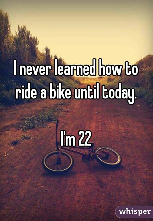 I never learned how to ride a bike until today. 

I'm 22