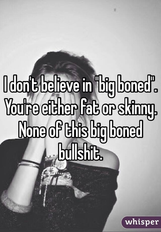 I don't believe in "big boned". You're either fat or skinny. None of this big boned bullshit.