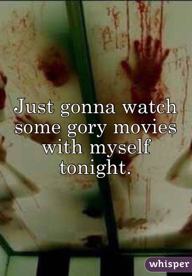 Just gonna watch some gory movies with myself tonight. 